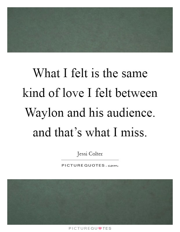 What I felt is the same kind of love I felt between Waylon and his audience. and that's what I miss Picture Quote #1
