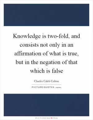 Knowledge is two-fold, and consists not only in an affirmation of what is true, but in the negation of that which is false Picture Quote #1
