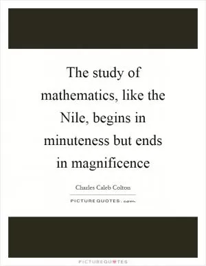 The study of mathematics, like the Nile, begins in minuteness but ends in magnificence Picture Quote #1