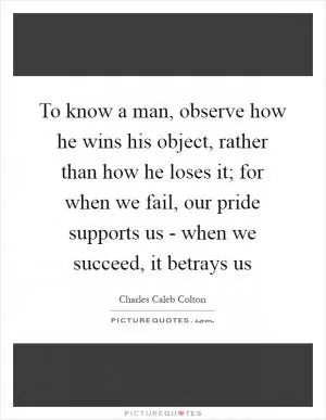 To know a man, observe how he wins his object, rather than how he loses it; for when we fail, our pride supports us - when we succeed, it betrays us Picture Quote #1