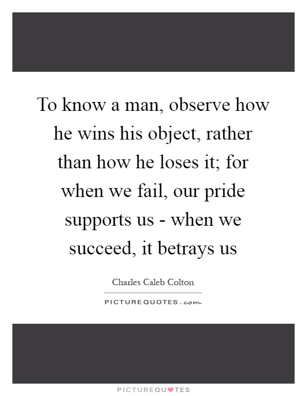 To know a man, observe how he wins his object, rather than how he loses it; for when we fail, our pride supports us - when we succeed, it betrays us Picture Quote #1