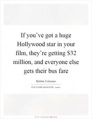 If you’ve got a huge Hollywood star in your film, they’re getting $32 million, and everyone else gets their bus fare Picture Quote #1