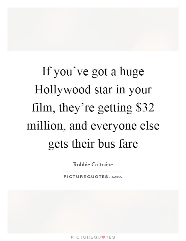 If you've got a huge Hollywood star in your film, they're getting $32 million, and everyone else gets their bus fare Picture Quote #1