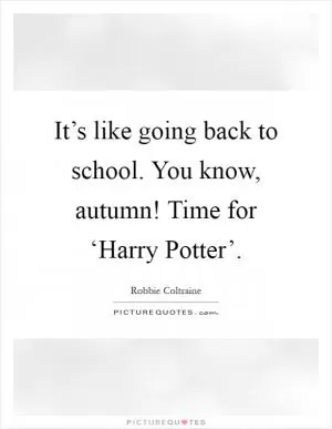 It’s like going back to school. You know, autumn! Time for ‘Harry Potter’ Picture Quote #1