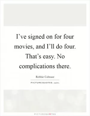 I’ve signed on for four movies, and I’ll do four. That’s easy. No complications there Picture Quote #1