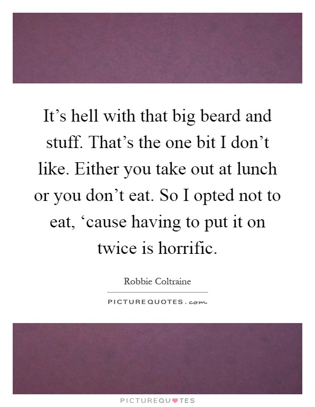 It's hell with that big beard and stuff. That's the one bit I don't like. Either you take out at lunch or you don't eat. So I opted not to eat, ‘cause having to put it on twice is horrific Picture Quote #1
