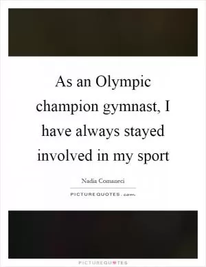 As an Olympic champion gymnast, I have always stayed involved in my sport Picture Quote #1