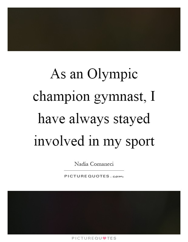 As an Olympic champion gymnast, I have always stayed involved in my sport Picture Quote #1