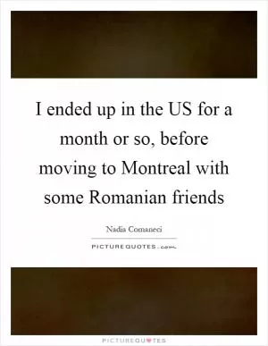 I ended up in the US for a month or so, before moving to Montreal with some Romanian friends Picture Quote #1