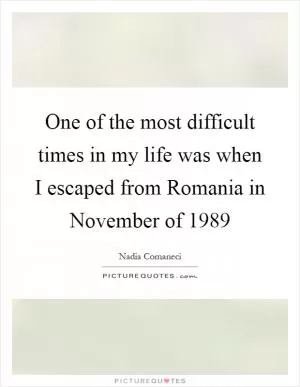 One of the most difficult times in my life was when I escaped from Romania in November of 1989 Picture Quote #1