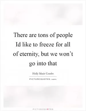 There are tons of people Id like to freeze for all of eternity, but we won’t go into that Picture Quote #1
