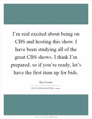 I’m real excited about being on CBS and hosting this show. I have been studying all of the great CBS shows. I think I’m prepared, so if you’re ready, let’s have the first item up for bids Picture Quote #1