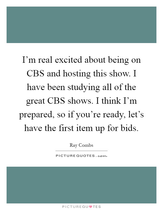 I'm real excited about being on CBS and hosting this show. I have been studying all of the great CBS shows. I think I'm prepared, so if you're ready, let's have the first item up for bids Picture Quote #1
