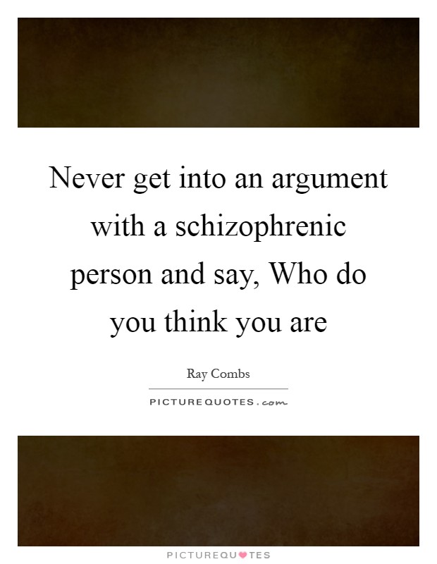 Never get into an argument with a schizophrenic person and say, Who do you think you are Picture Quote #1