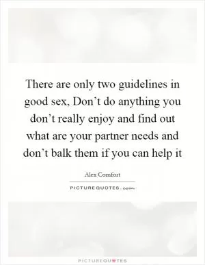 There are only two guidelines in good sex, Don’t do anything you don’t really enjoy and find out what are your partner needs and don’t balk them if you can help it Picture Quote #1
