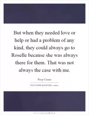 But when they needed love or help or had a problem of any kind, they could always go to Roselle because she was always there for them. That was not always the case with me Picture Quote #1