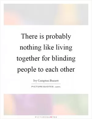 There is probably nothing like living together for blinding people to each other Picture Quote #1