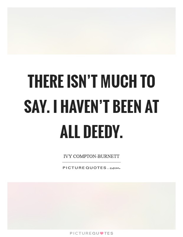 There isn't much to say. I haven't been at all deedy Picture Quote #1