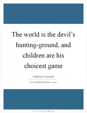 The world is the devil’s hunting-ground, and children are his choicest game Picture Quote #1