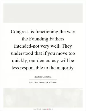 Congress is functioning the way the Founding Fathers intended-not very well. They understood that if you move too quickly, our democracy will be less responsible to the majority Picture Quote #1