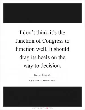 I don’t think it’s the function of Congress to function well. It should drag its heels on the way to decision Picture Quote #1