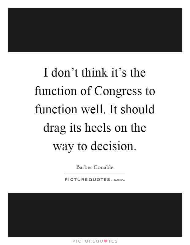 I don't think it's the function of Congress to function well. It should drag its heels on the way to decision Picture Quote #1