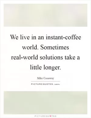 We live in an instant-coffee world. Sometimes real-world solutions take a little longer Picture Quote #1
