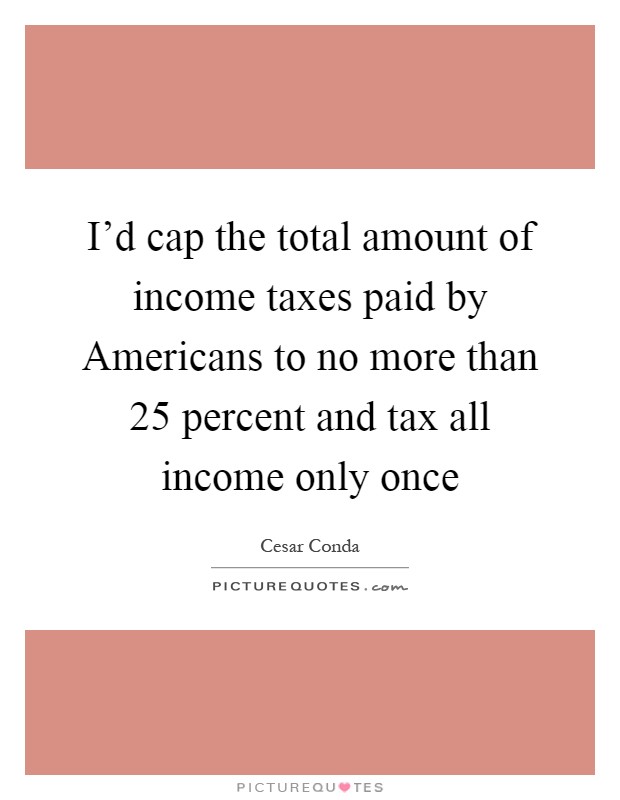 I'd cap the total amount of income taxes paid by Americans to no more than 25 percent and tax all income only once Picture Quote #1