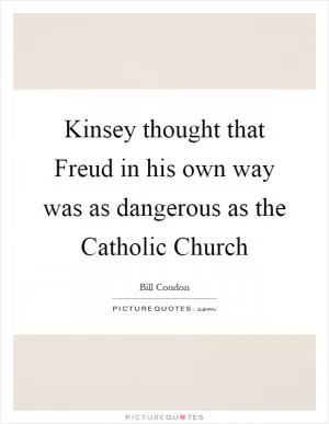 Kinsey thought that Freud in his own way was as dangerous as the Catholic Church Picture Quote #1