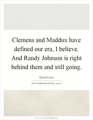 Clemens and Maddux have defined our era, I believe. And Randy Johnson is right behind them and still going Picture Quote #1
