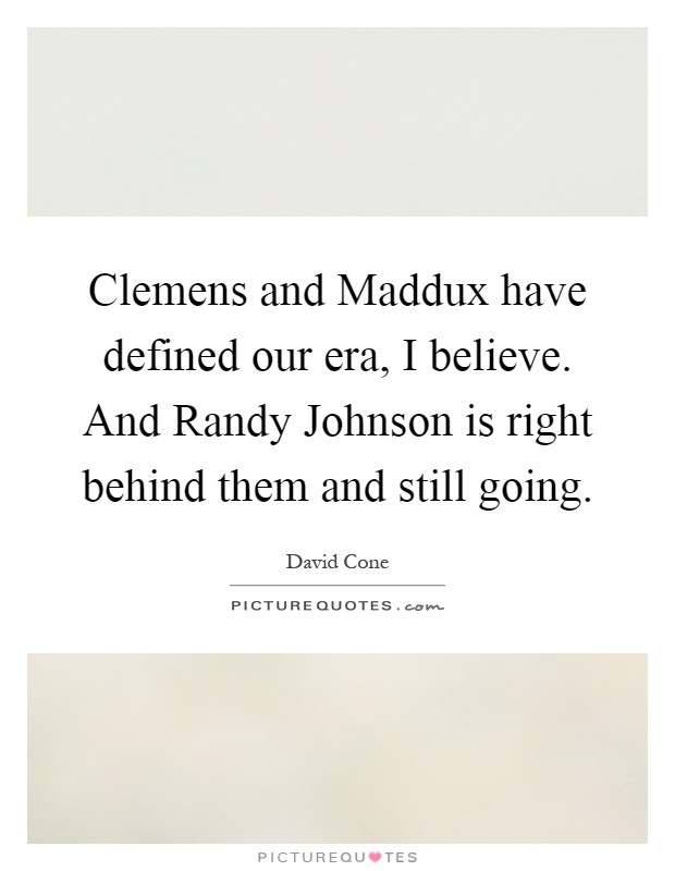 Clemens and Maddux have defined our era, I believe. And Randy Johnson is right behind them and still going Picture Quote #1