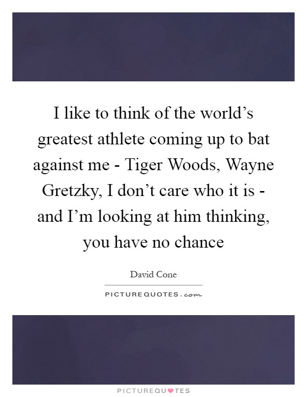 I like to think of the world's greatest athlete coming up to bat against me - Tiger Woods, Wayne Gretzky, I don't care who it is - and I'm looking at him thinking, you have no chance Picture Quote #1