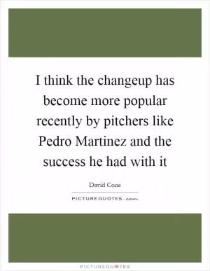 I think the changeup has become more popular recently by pitchers like Pedro Martinez and the success he had with it Picture Quote #1