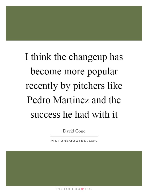 I think the changeup has become more popular recently by pitchers like Pedro Martinez and the success he had with it Picture Quote #1