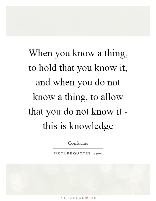 When you know a thing, to hold that you know it, and when you do not know a thing, to allow that you do not know it - this is knowledge Picture Quote #1