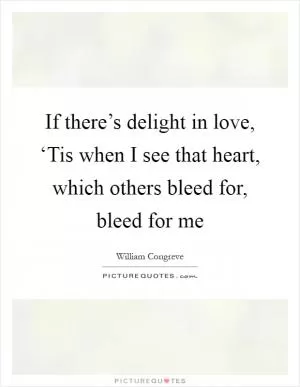 If there’s delight in love, ‘Tis when I see that heart, which others bleed for, bleed for me Picture Quote #1