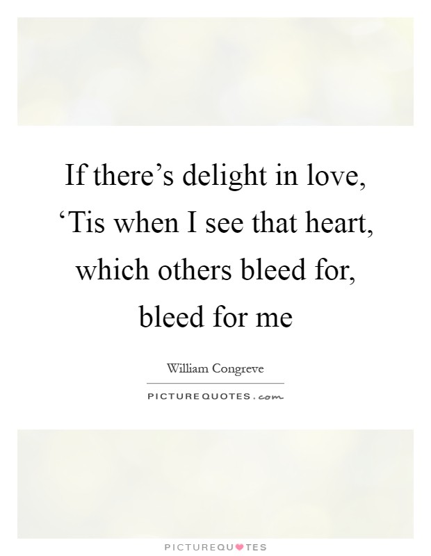 If there's delight in love, ‘Tis when I see that heart, which others bleed for, bleed for me Picture Quote #1