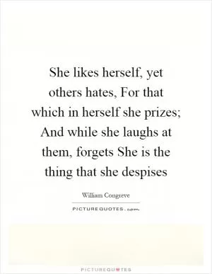 She likes herself, yet others hates, For that which in herself she prizes; And while she laughs at them, forgets She is the thing that she despises Picture Quote #1