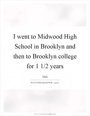 I went to Midwood High School in Brooklyn and then to Brooklyn college for 1 1/2 years Picture Quote #1