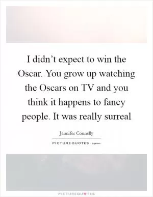 I didn’t expect to win the Oscar. You grow up watching the Oscars on TV and you think it happens to fancy people. It was really surreal Picture Quote #1