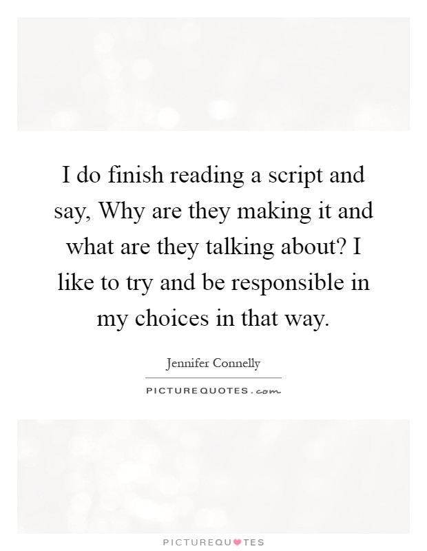 I do finish reading a script and say, Why are they making it and what are they talking about? I like to try and be responsible in my choices in that way Picture Quote #1
