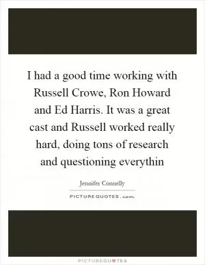 I had a good time working with Russell Crowe, Ron Howard and Ed Harris. It was a great cast and Russell worked really hard, doing tons of research and questioning everythin Picture Quote #1