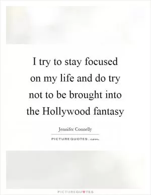 I try to stay focused on my life and do try not to be brought into the Hollywood fantasy Picture Quote #1
