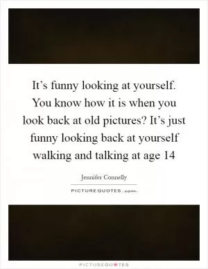 It’s funny looking at yourself. You know how it is when you look back at old pictures? It’s just funny looking back at yourself walking and talking at age 14 Picture Quote #1