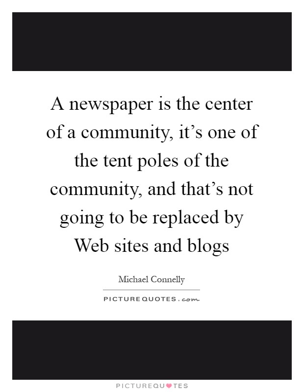 A newspaper is the center of a community, it's one of the tent poles of the community, and that's not going to be replaced by Web sites and blogs Picture Quote #1