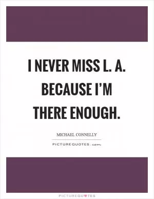 I never miss L. A. Because I’m there enough Picture Quote #1