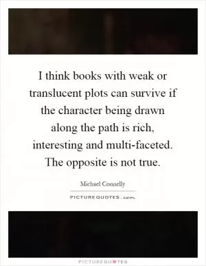 I think books with weak or translucent plots can survive if the character being drawn along the path is rich, interesting and multi-faceted. The opposite is not true Picture Quote #1
