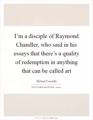 I’m a disciple of Raymond Chandler, who said in his essays that there’s a quality of redemption in anything that can be called art Picture Quote #1