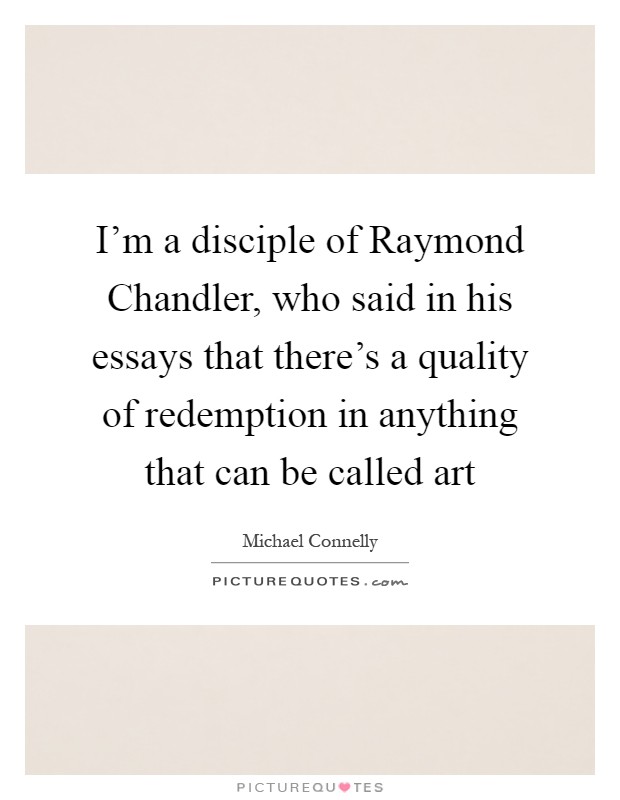 I'm a disciple of Raymond Chandler, who said in his essays that there's a quality of redemption in anything that can be called art Picture Quote #1