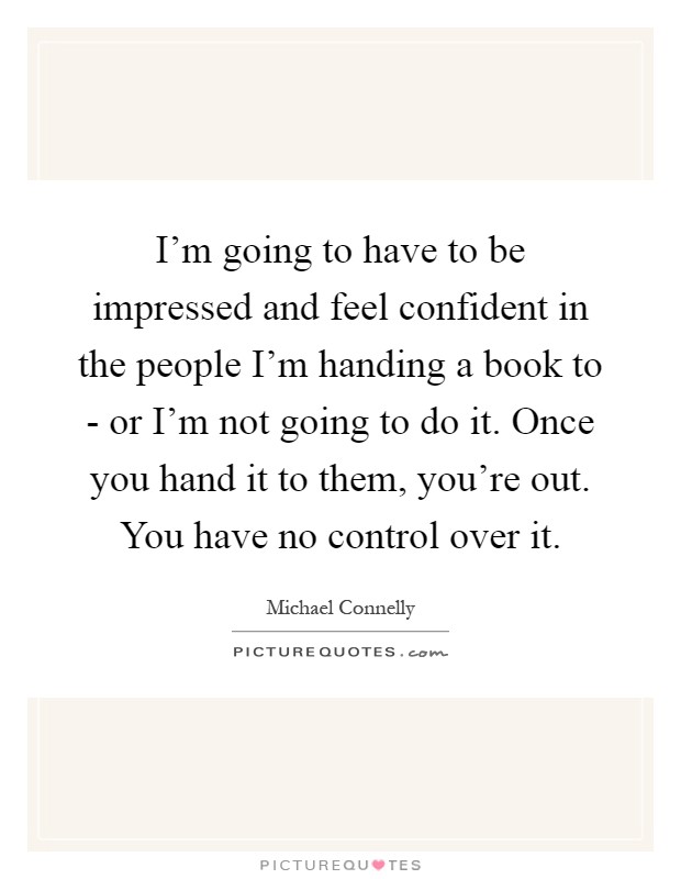I'm going to have to be impressed and feel confident in the people I'm handing a book to - or I'm not going to do it. Once you hand it to them, you're out. You have no control over it Picture Quote #1